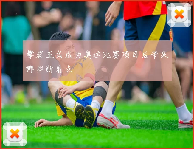 攀岩正式成为奥运比赛项目后带来哪些新看点