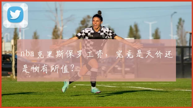 nba克里斯保罗工资，究竟是天价还是物有所值？