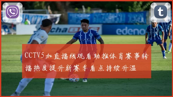CCTV5加直播线观看助推体育赛事转播热度提升新赛季看点持续升温