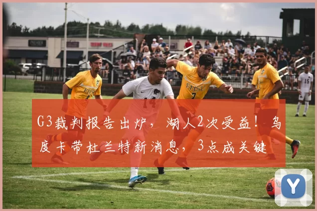 G3裁判报告出炉，湖人2次受益！乌度卡带杜兰特新消息，3点成关键