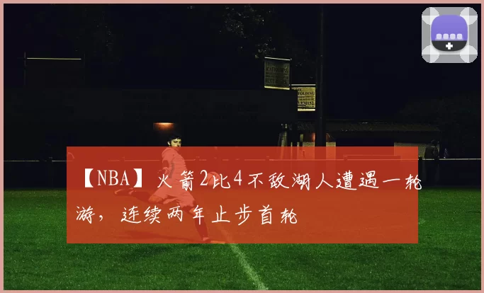 【NBA】火箭2比4不敌湖人遭遇一轮游，连续两年止步首轮