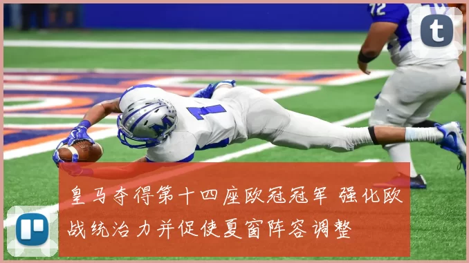 皇马夺得第十四座欧冠冠军 强化欧战统治力并促使夏窗阵容调整