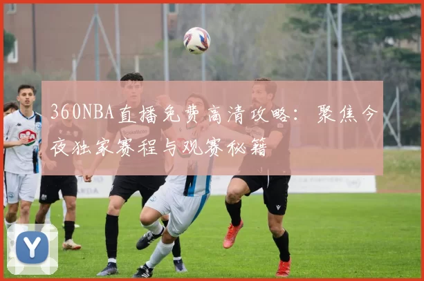 360NBA直播免费高清攻略：聚焦今夜独家赛程与观赛秘籍