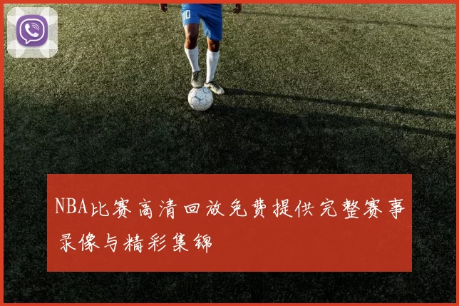 NBA比赛高清回放免费提供完整赛事录像与精彩集锦