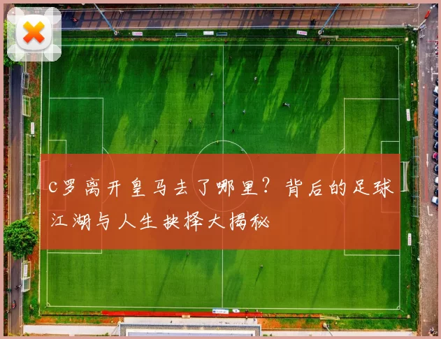 c罗离开皇马去了哪里?背后的足球江湖与人生抉择大揭秘