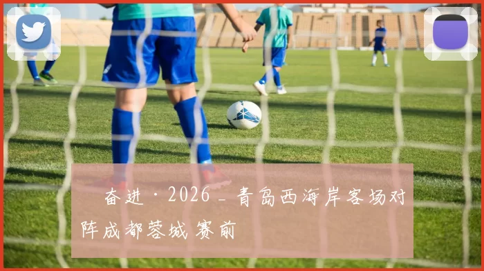 ​奋进·2026 _ 青岛西海岸客场对阵成都蓉城 赛前