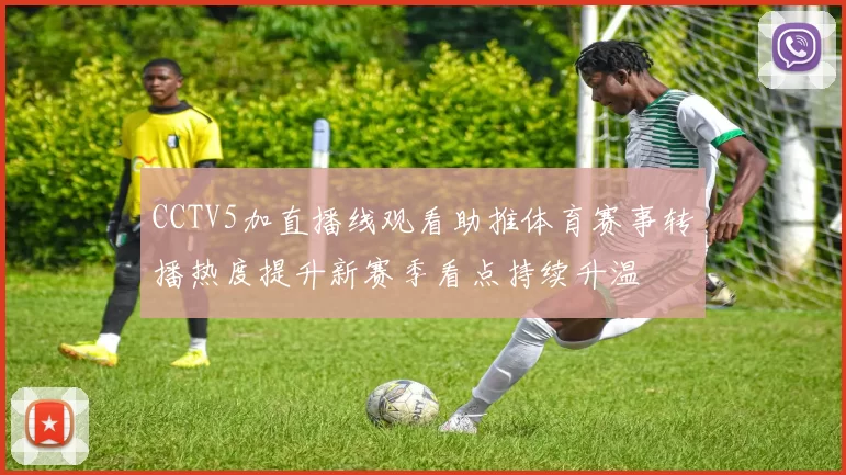 CCTV5加直播线观看助推体育赛事转播热度提升新赛季看点持续升温
