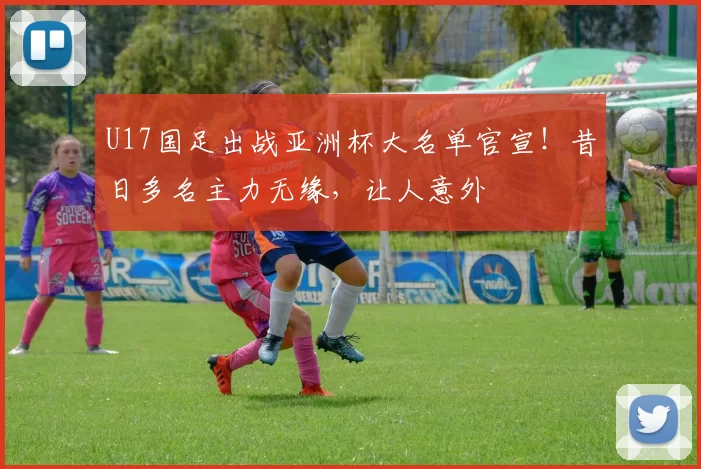 U17国足出战亚洲杯大名单官宣！昔日多名主力无缘，让人意外