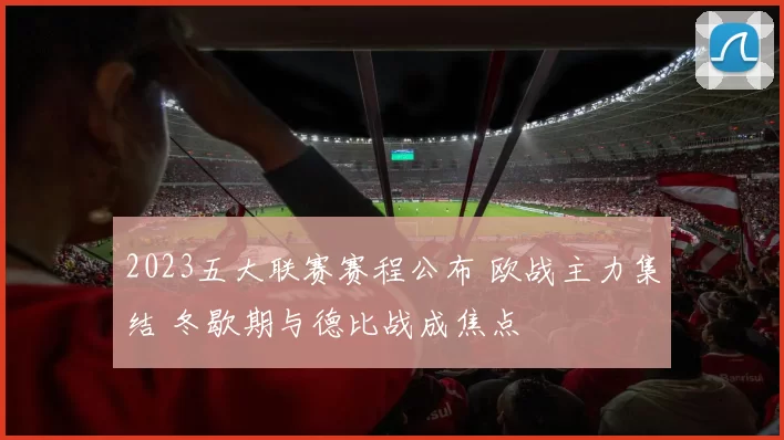 2023五大联赛赛程公布 欧战主力集结 冬歇期与德比战成焦点