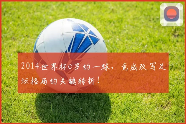 2014世界杯c罗的一球,竟成改写足坛格局的关键转折!