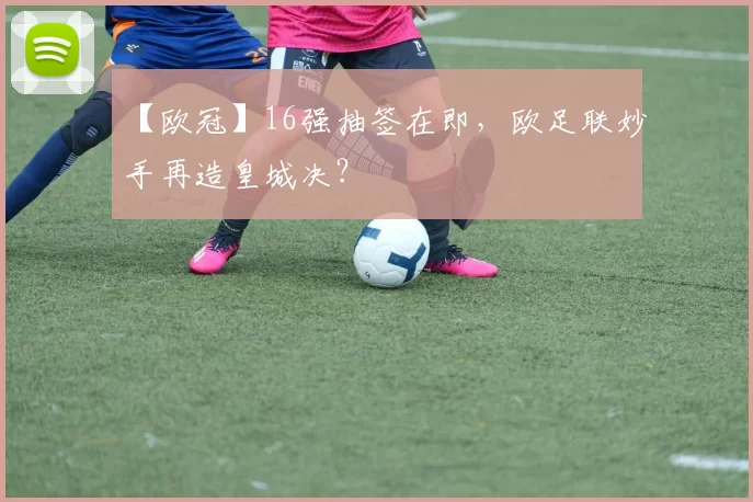 【欧冠】16强抽签在即，欧足联妙手再造皇城决？