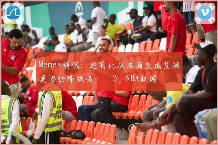 Memes调侃：还有比从浓眉变成艾顿更惨的降级吗‍️？-NBA新闻