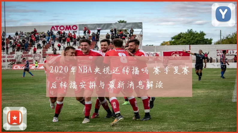 2020年NBA央视还转播吗 赛季复赛后转播安排与最新消息解读