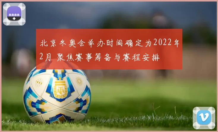 北京冬奥会举办时间确定为2022年2月 聚焦赛事筹备与赛程安排