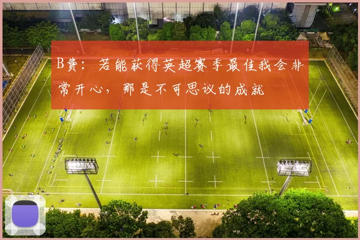 B费：若能获得英超赛季最佳我会非常开心，那是不可思议的成就