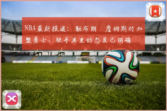 NBA最新报道：勒布朗・詹姆斯对加盟勇士、联手库里的态度已明确