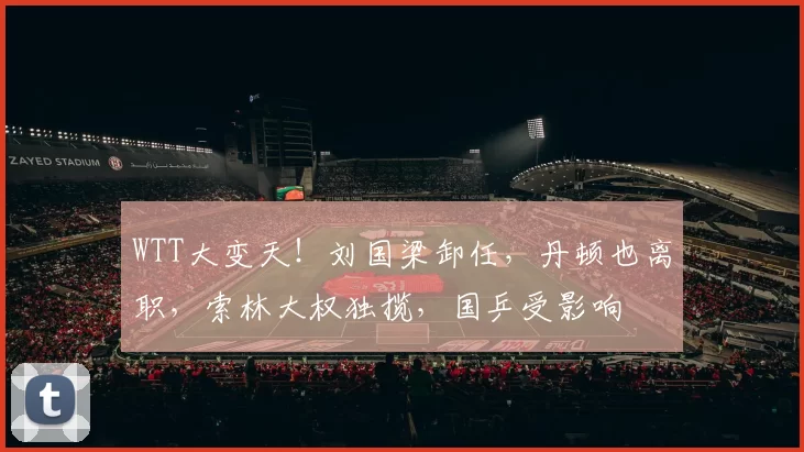 WTT大变天！刘国梁卸任，丹顿也离职，索林大权独揽，国乒受影响