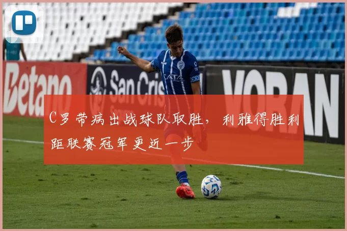 C罗带病出战球队取胜，利雅得胜利距联赛冠军更近一步