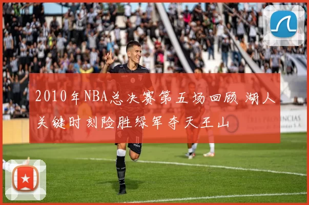 2010年NBA总决赛第五场回顾 湖人关键时刻险胜绿军夺天王山