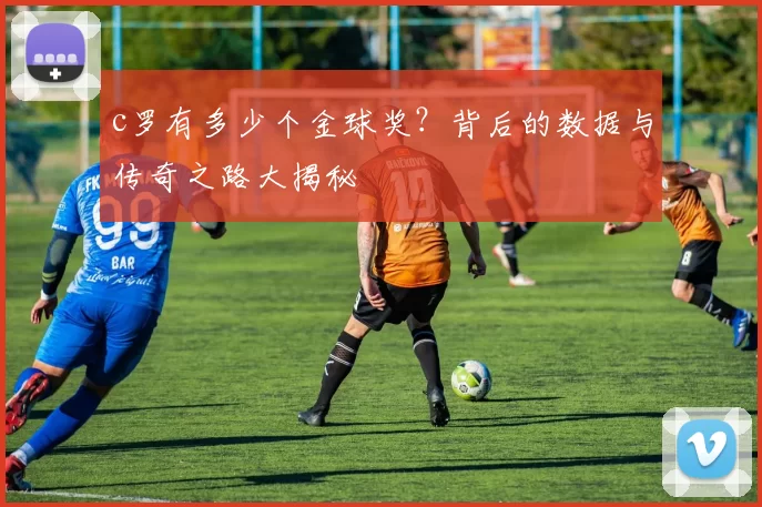 c罗有多少个金球奖？背后的数据与传奇之路大揭秘