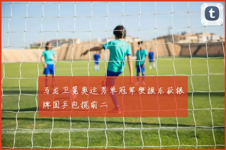 马龙卫冕奥运男单冠军樊振东获银牌国乒包揽前二