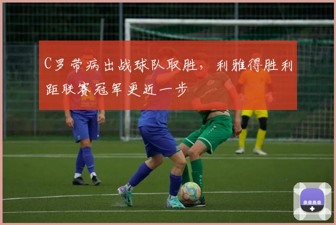 C罗带病出战球队取胜，利雅得胜利距联赛冠军更近一步