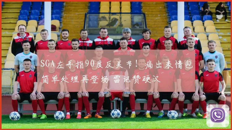 SGA左手指90度反关节！痛出表情包简单处理再登场 雷记赞硬汉