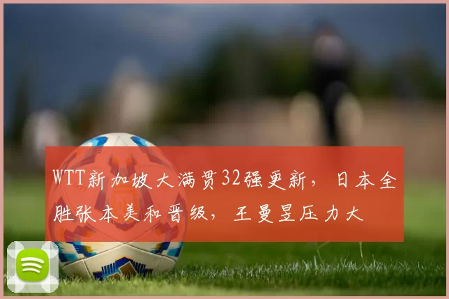 WTT新加坡大满贯32强更新，日本全胜张本美和晋级，王曼昱压力大