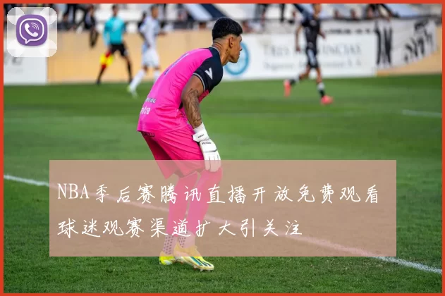 NBA季后赛腾讯直播开放免费观看 球迷观赛渠道扩大引关注