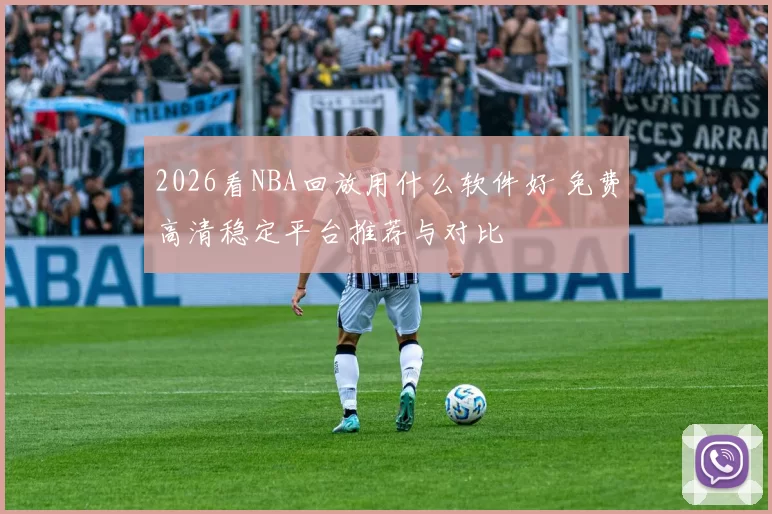 2026看NBA回放用什么软件好 免费高清稳定平台推荐与对比