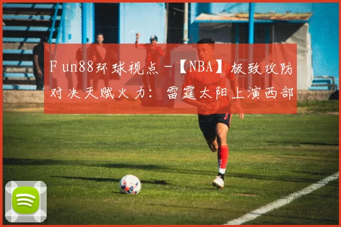 F un88环球视点 -【NBA】极致攻防对决天赋火力：雷霆太阳上演西部硬核对决_防守_压迫_1