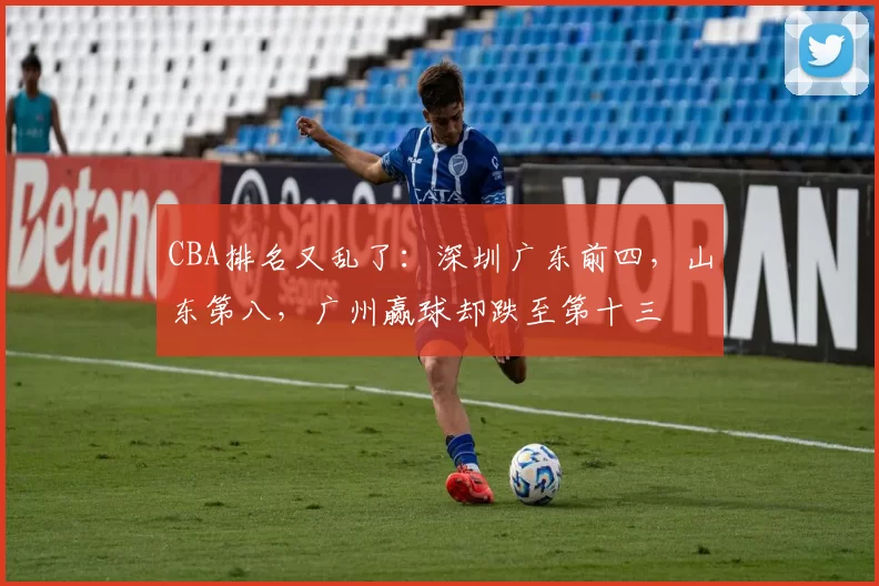 CBA排名又乱了:深圳广东前四,山东第八,广州赢球却跌至第十三