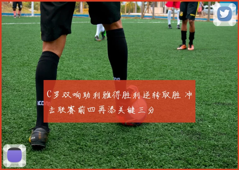 C罗双响助利雅得胜利逆转取胜 冲击联赛前四再添关键三分