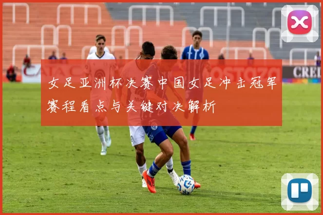 女足亚洲杯决赛中国女足冲击冠军赛程看点与关键对决解析