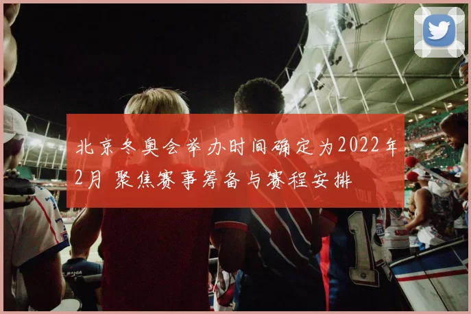 北京冬奥会举办时间确定为2022年2月 聚焦赛事筹备与赛程安排