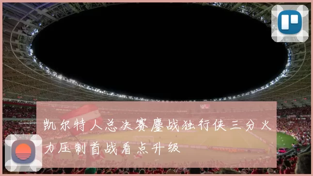 凯尔特人总决赛鏖战独行侠三分火力压制首战看点升级