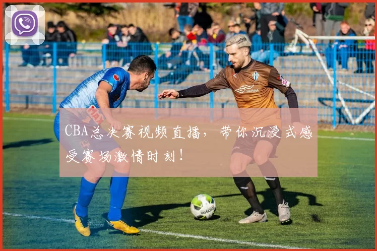 CBA总决赛视频直播，带你沉浸式感受赛场激情时刻！