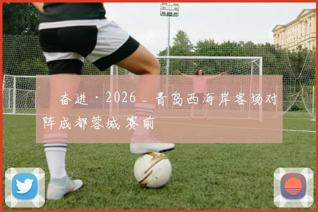 ​奋进·2026 _ 青岛西海岸客场对阵成都蓉城 赛前