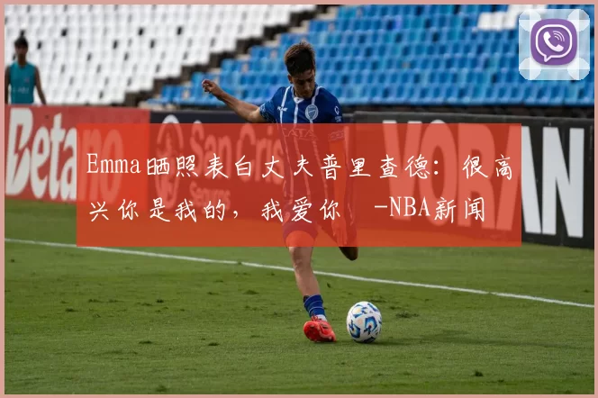 Emma晒照表白丈夫普里查德：很高兴你是我的，我爱你️-NBA新闻