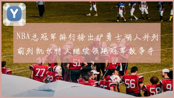 NBA总冠军排行榜出炉勇士湖人并列前列凯尔特人继续领跑冠军数争夺受关注