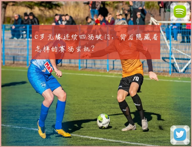 c罗无缘连续四场破门，背后隐藏着怎样的赛场玄机？
