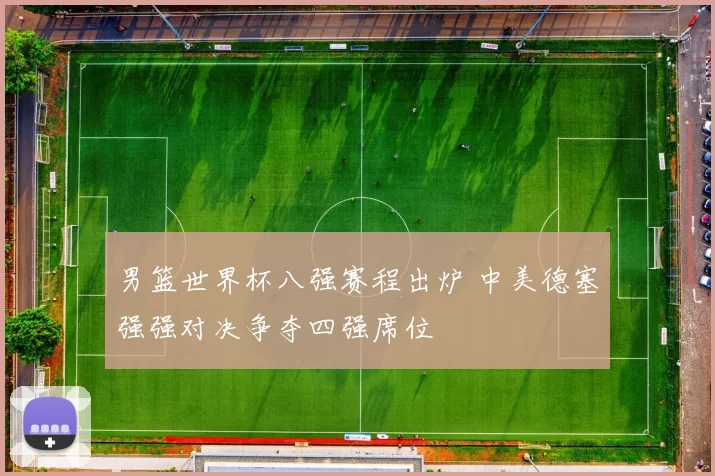 男篮世界杯八强赛程出炉 中美德塞强强对决争夺四强席位