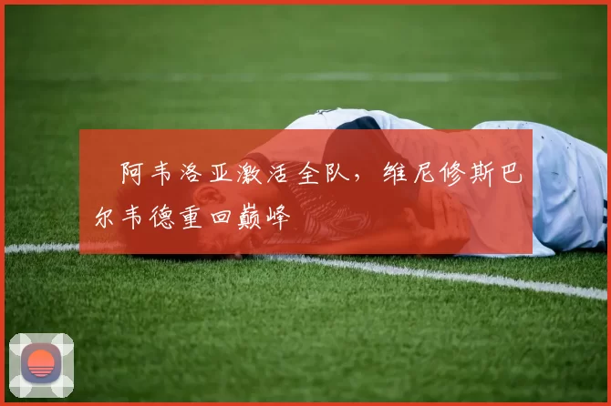 ​阿韦洛亚激活全队，维尼修斯巴尔韦德重回巅峰