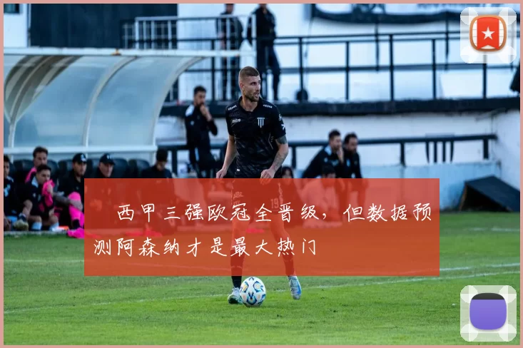 ​西甲三强欧冠全晋级，但数据预测阿森纳才是最大热门
