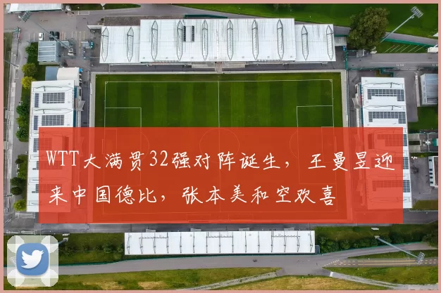 WTT大满贯32强对阵诞生，王曼昱迎来中国德比，张本美和空欢喜