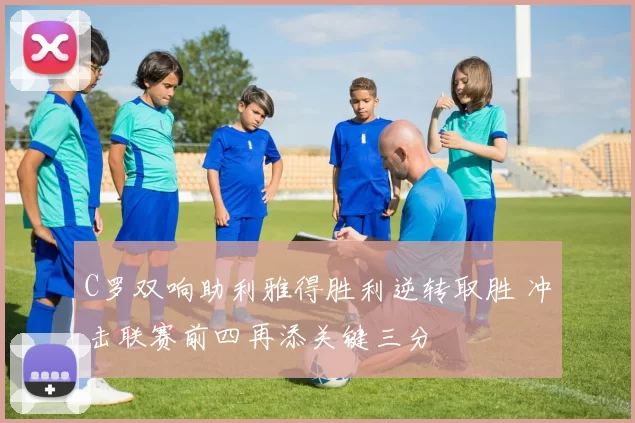 C罗双响助利雅得胜利逆转取胜 冲击联赛前四再添关键三分