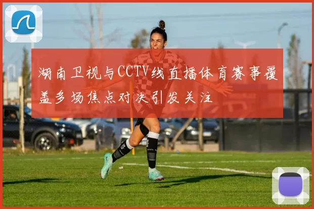 湖南卫视与CCTV线直播体育赛事覆盖多场焦点对决引发关注