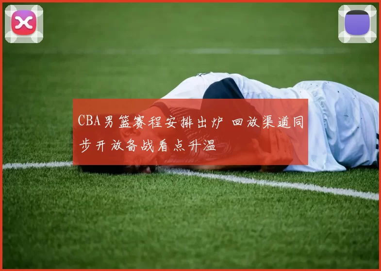 CBA男篮赛程安排出炉 回放渠道同步开放备战看点升温