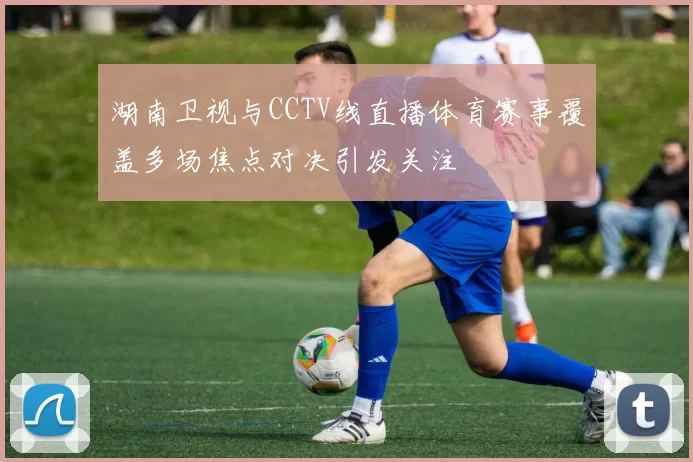 湖南卫视与CCTV线直播体育赛事覆盖多场焦点对决引发关注