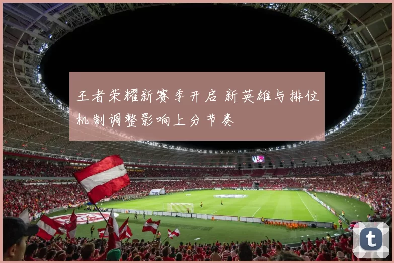 王者荣耀新赛季开启 新英雄与排位机制调整影响上分节奏